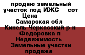 продаю земельный участок под ИЖС 15 сот › Цена ­ 180 000 - Самарская обл., Кинель-Черкасский р-н, Федоровка п. Недвижимость » Земельные участки продажа   